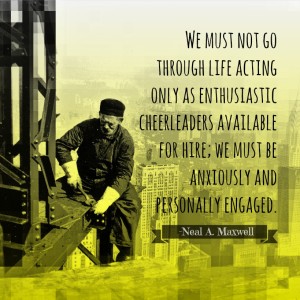 A construction worker from the 1920's on a structure. And a quote from Neal Maxwell about being anxiously engaged.